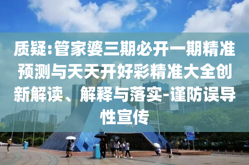 質疑:管家婆三期必開一期精準預測與天天開好彩精準大全創新解讀、解釋與落實-謹防誤導性宣傳